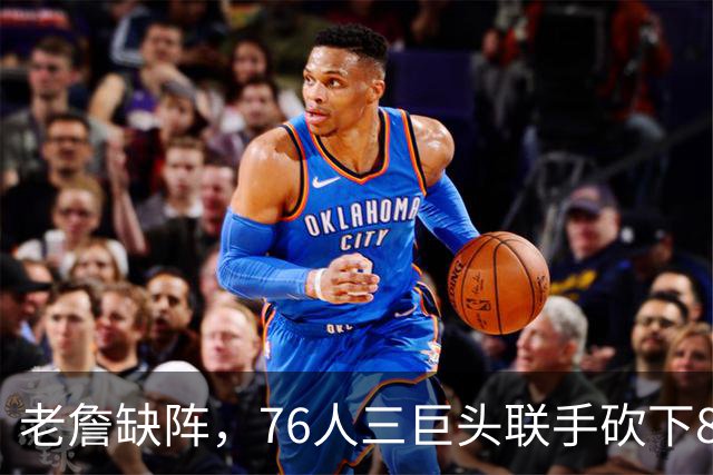 老詹缺阵，76人三巨头联手砍下81分继续连胜！恩比德交出三双表现