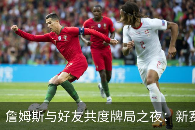 詹姆斯与好友共度牌局之夜：新赛季前的独特仪式
