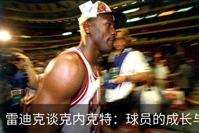 雷迪克谈克内克特：球员的成长与变化中的挑战